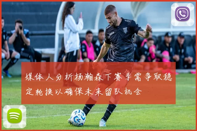 媒体人分析杨瀚森下赛季需争取稳定轮换以确保未来留队机会