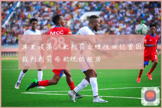 库里谈第六犯判罚合理性回忆曾因裁判判罚而犯规的经历