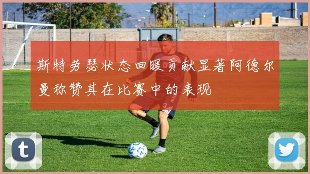 斯特劳瑟状态回暖贡献显著阿德尔曼称赞其在比赛中的表现