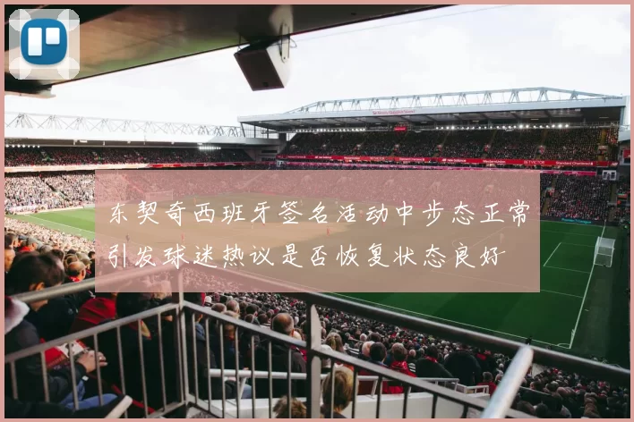 东契奇西班牙签名活动中步态正常引发球迷热议是否恢复状态良好