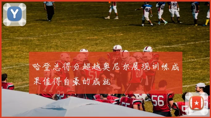 哈登总得分超越奥尼尔展现训练成果值得自豪的成就