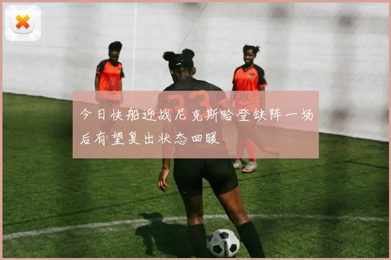 今日快船迎战尼克斯哈登缺阵一场后有望复出状态回暖