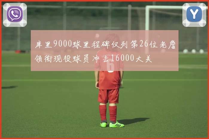 库里9000球里程碑仅列第26位老詹领衔现役球员冲击16000大关