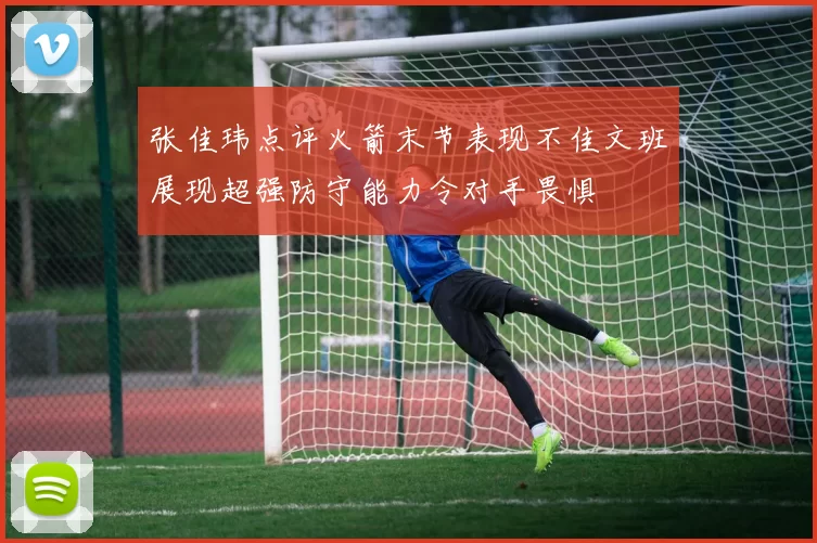 张佳玮点评火箭末节表现不佳文班展现超强防守能力令对手畏惧