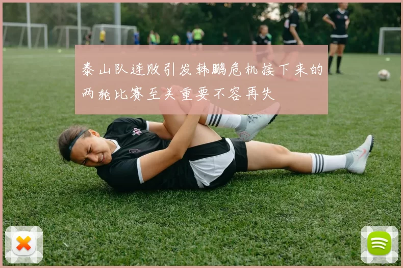 泰山队连败引发韩鹏危机接下来的两轮比赛至关重要不容再失