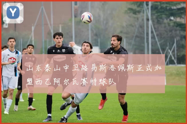 山东泰山中卫路易斯洛佩斯正式加盟西乙阿尔瓦赛特球队