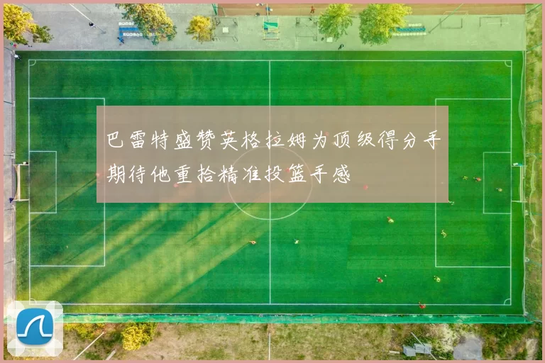 巴雷特盛赞英格拉姆为顶级得分手期待他重拾精准投篮手感