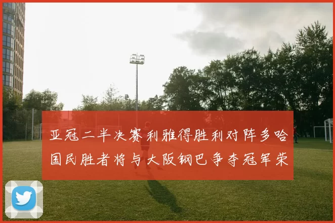 亚冠二半决赛利雅得胜利对阵多哈国民胜者将与大阪钢巴争夺冠军荣耀