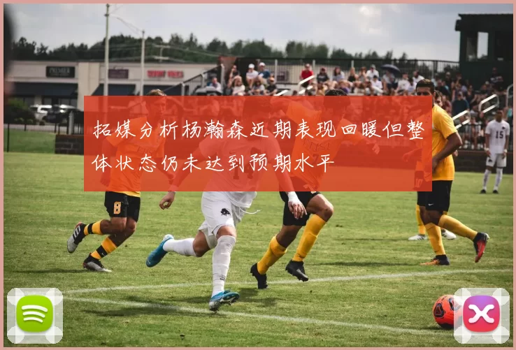 拓媒分析杨瀚森近期表现回暖但整体状态仍未达到预期水平