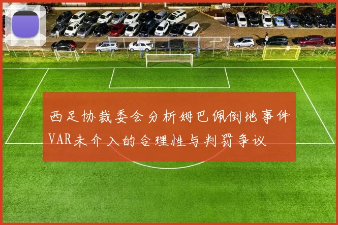 西足协裁委会分析姆巴佩倒地事件VAR未介入的合理性与判罚争议