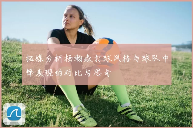 拓媒分析杨瀚森打球风格与球队中锋表现的对比与思考