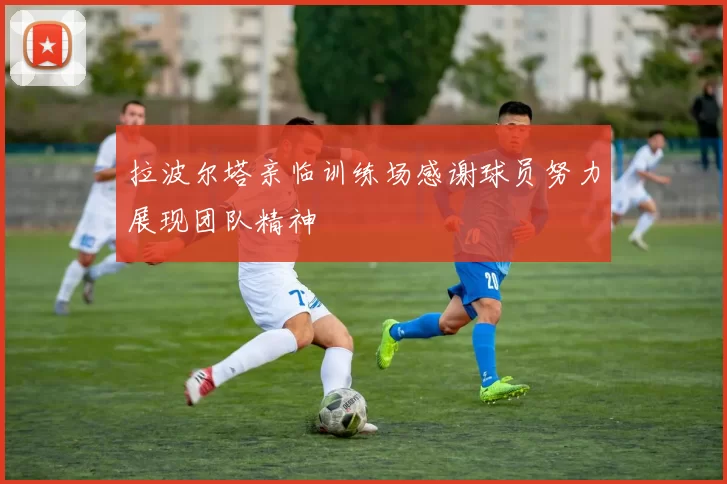 拉波尔塔亲临训练场感谢球员努力展现团队精神